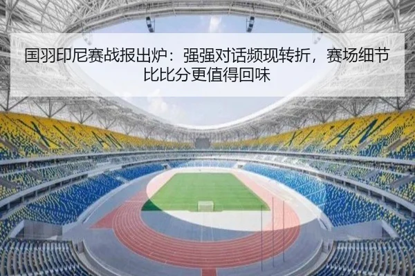国羽印尼赛战报出炉：强强对话频现转折，赛场细节比比分更值得回味